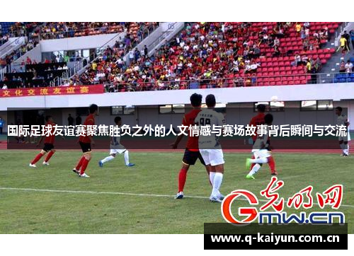 国际足球友谊赛聚焦胜负之外的人文情感与赛场故事背后瞬间与交流
